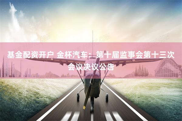 基金配资开户 金杯汽车：第十届监事会第十三次会议决议公告