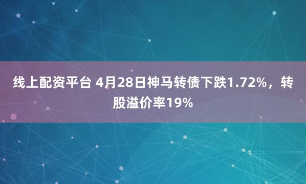 线上配资平台 4月28日神马转债下跌1.72%，转股溢价率19%