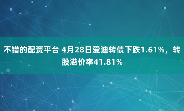 不错的配资平台 4月28日爱迪转债下跌1.61%，转股溢价率41.81%