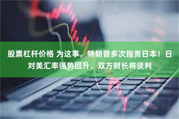 股票杠杆价格 为这事，特朗普多次指责日本！日对美汇率强势回升，双方财长将谈判