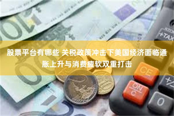 股票平台有哪些 关税政策冲击下美国经济面临通胀上升与消费疲软双重打击