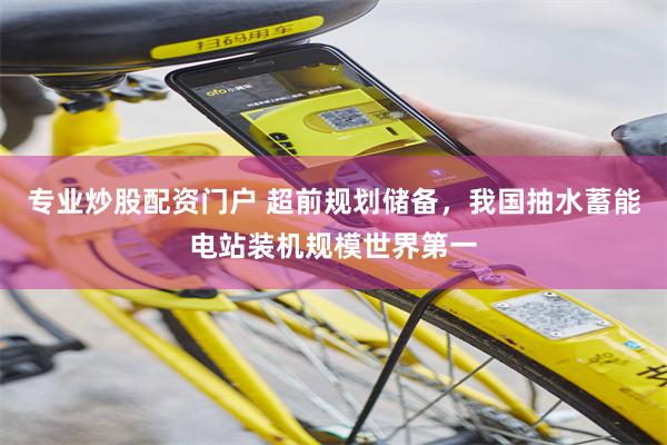 专业炒股配资门户 超前规划储备，我国抽水蓄能电站装机规模世界第一