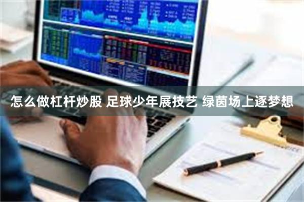怎么做杠杆炒股 足球少年展技艺 绿茵场上逐梦想