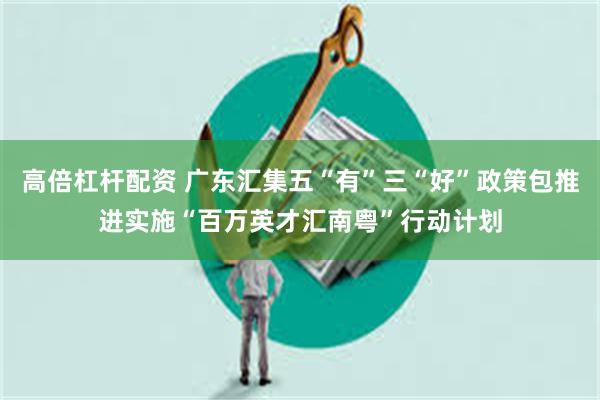 高倍杠杆配资 广东汇集五“有”三“好”政策包推进实施“百万英才汇南粤”行动计划