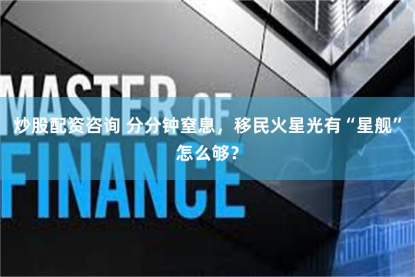炒股配资咨询 分分钟窒息，移民火星光有“星舰”怎么够？