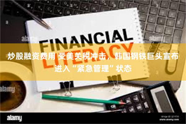 炒股融资费用 受美关税冲击，韩国钢铁巨头宣布进入“紧急管理”状态