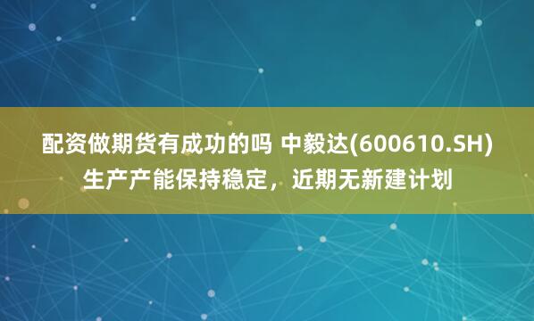 配资做期货有成功的吗 中毅达(600610.SH)生产产能保持稳定，近期无新建计划