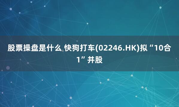 股票操盘是什么 快狗打车(02246.HK)拟“10合1”并股