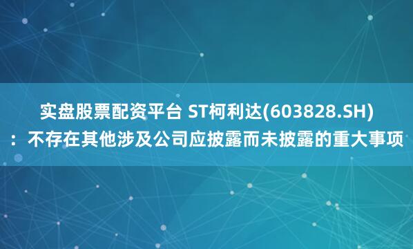 实盘股票配资平台 ST柯利达(603828.SH)：不存在其他涉及公司应披露而未披露的重大事项