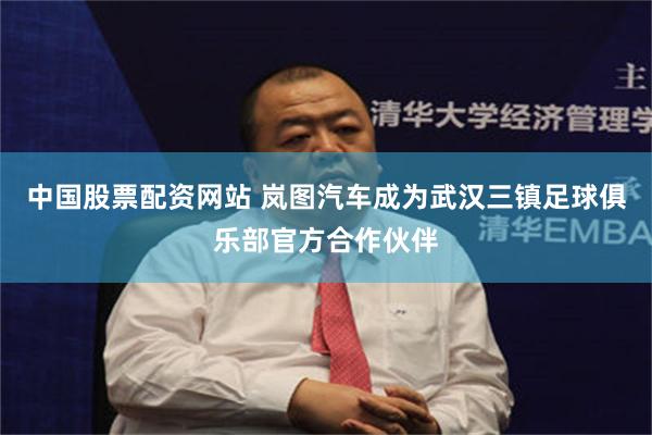 中国股票配资网站 岚图汽车成为武汉三镇足球俱乐部官方合作伙伴