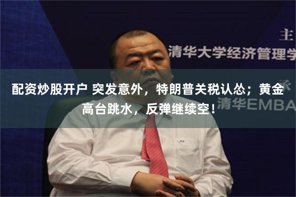 配资炒股开户 突发意外，特朗普关税认怂；黄金高台跳水，反弹继续空！