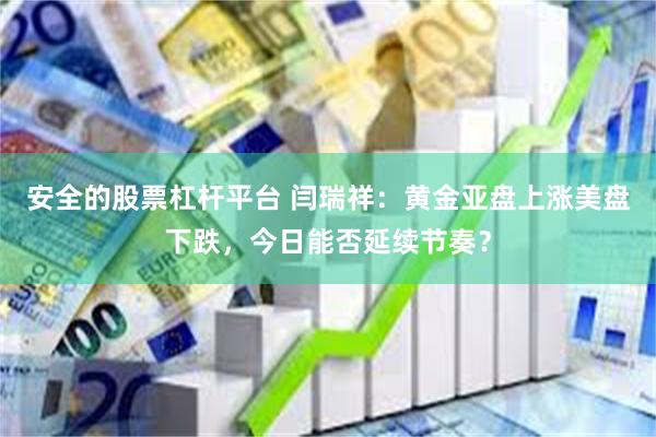 安全的股票杠杆平台 闫瑞祥：黄金亚盘上涨美盘下跌，今日能否延续节奏？