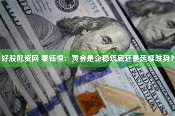 好股配资网 秦钰恒：黄金是企稳筑底还是延续跌势？