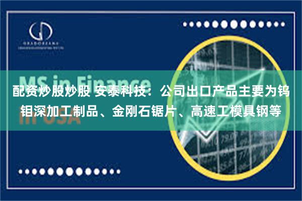 配资炒股炒股 安泰科技：公司出口产品主要为钨钼深加工制品、金刚石锯片、高速工模具钢等