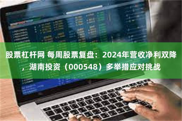 股票杠杆网 每周股票复盘：2024年营收净利双降，湖南投资（000548）多举措应对挑战