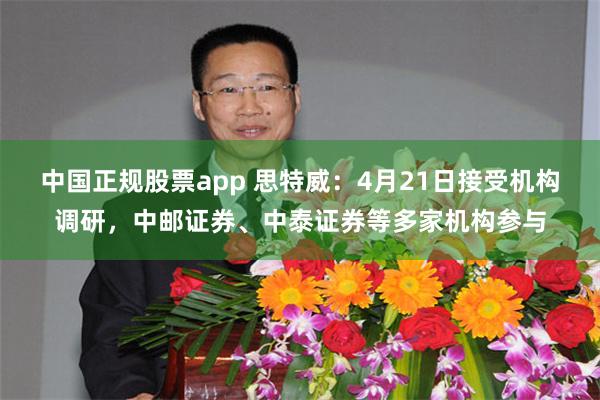 中国正规股票app 思特威：4月21日接受机构调研，中邮证券、中泰证券等多家机构参与