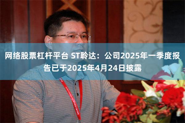 网络股票杠杆平台 ST聆达：公司2025年一季度报告已于2025年4月24日披露