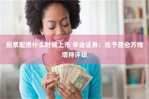 股票配债什么时候上市 华金证券：给予昆仑万维增持评级