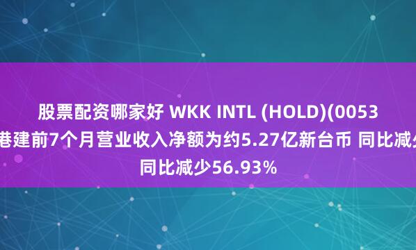 股票配资哪家好 WKK INTL (HOLD)(00532)：台湾港建前7个月营业收入净额为约5.27亿新台币 同比减少56.93%