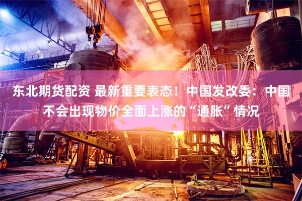 东北期货配资 最新重要表态！中国发改委：中国不会出现物价全面上涨的“通胀”情况