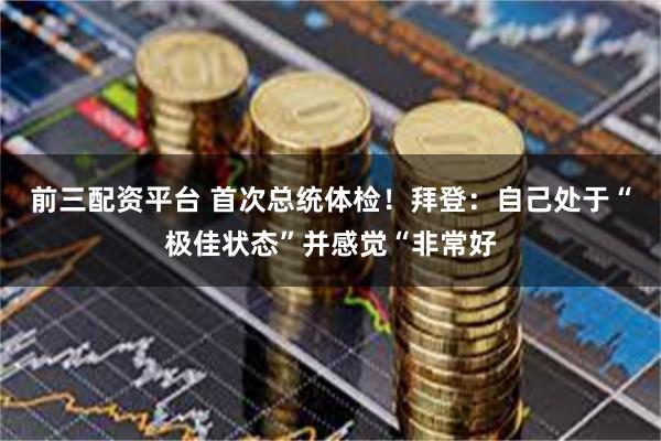 前三配资平台 首次总统体检！拜登：自己处于“极佳状态”并感觉“非常好