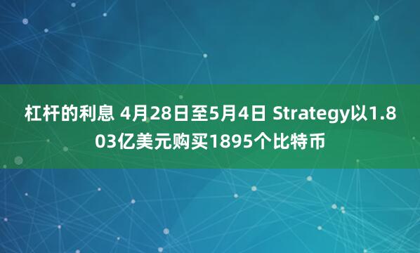 杠杆的利息 4月28日至5月4日 Strategy以1.803亿美元购买1895个比特币