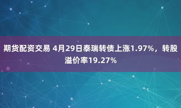 期货配资交易 4月29日泰瑞转债上涨1.97%，转股溢价率19.27%