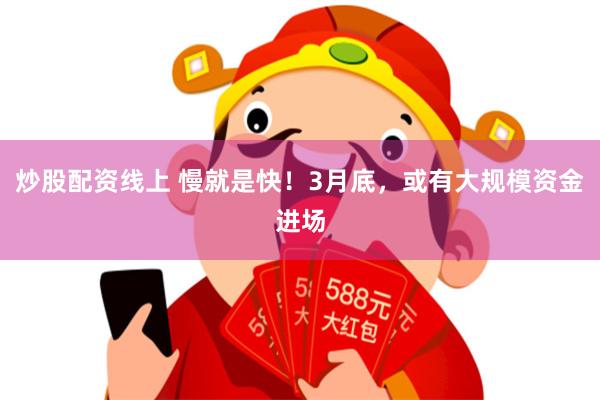 炒股配资线上 慢就是快！3月底，或有大规模资金进场