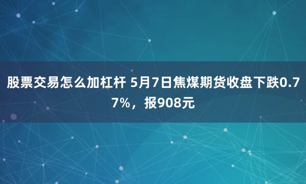 股票交易怎么加杠杆 5月7日焦煤期货收盘下跌0.77%，报908元