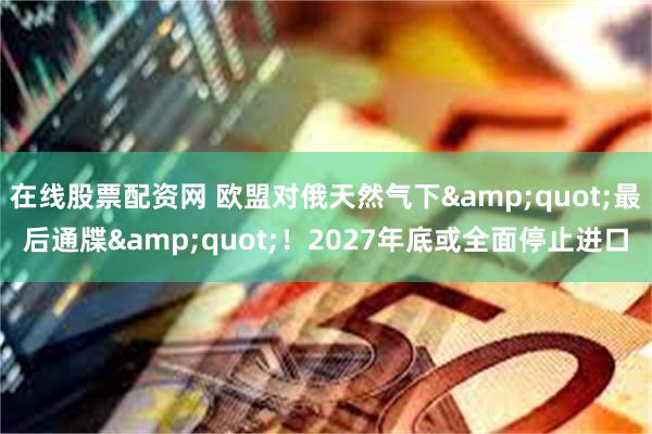 在线股票配资网 欧盟对俄天然气下&quot;最后通牒&quot;！2027年底或全面停止进口