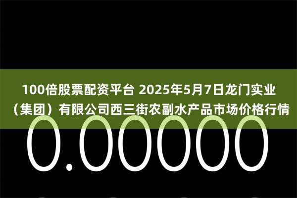 100倍股票配资平台 2025年5月7日龙门实业(集团)有限公司西三街农副水产品市场价格行情