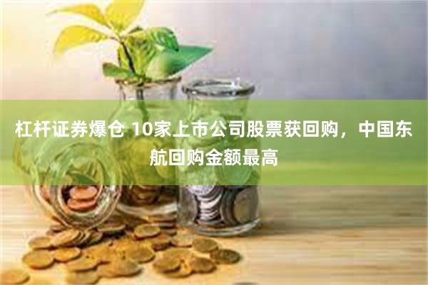 杠杆证券爆仓 10家上市公司股票获回购，中国东航回购金额最高