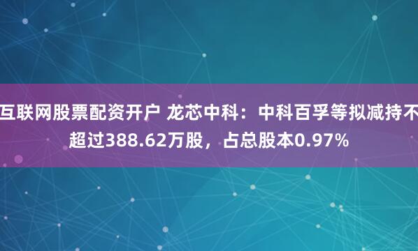 互联网股票配资开户 龙芯中科：中科百孚等拟减持不超过388.62万股，占总股本0.97%