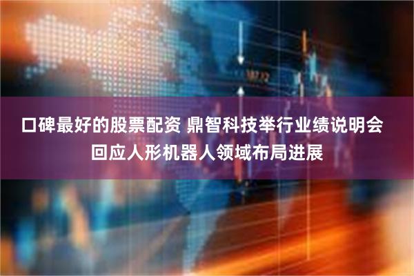 口碑最好的股票配资 鼎智科技举行业绩说明会  回应人形机器人领域布局进展