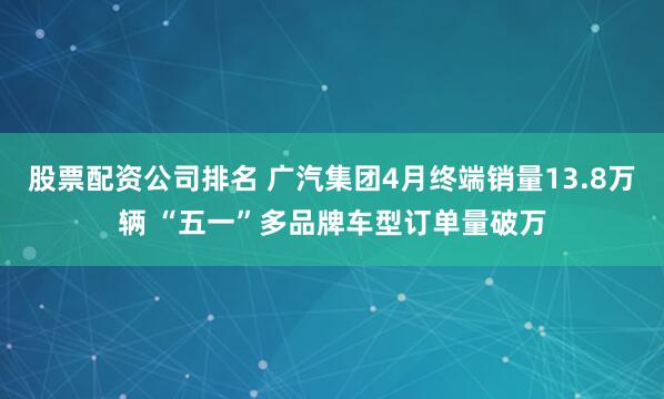 股票配资公司排名 广汽集团4月终端销量13.8万辆 “五一”多品牌车型订单量破万