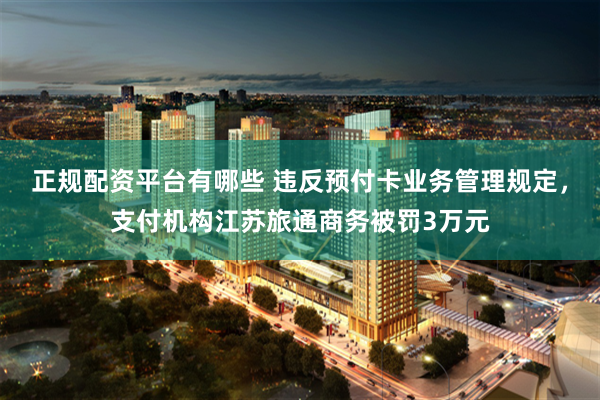正规配资平台有哪些 违反预付卡业务管理规定，支付机构江苏旅通商务被罚3万元