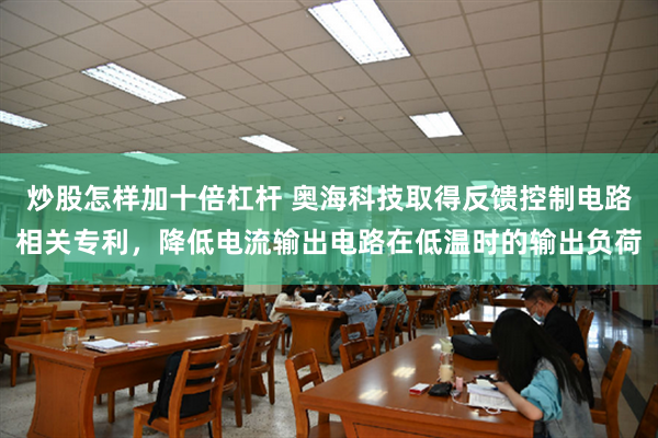 炒股怎样加十倍杠杆 奥海科技取得反馈控制电路相关专利，降低电流输出电路在低温时的输出负荷