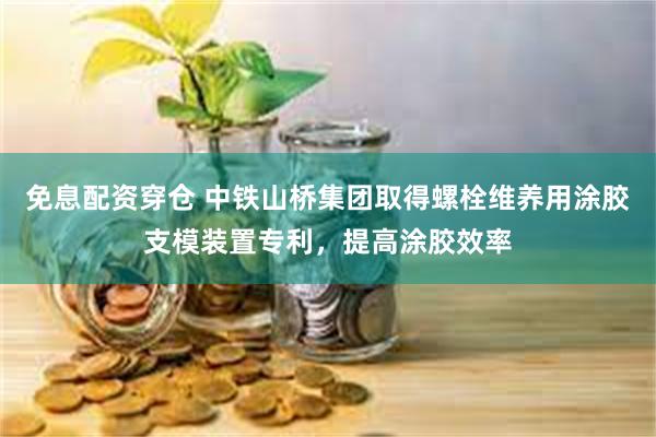 免息配资穿仓 中铁山桥集团取得螺栓维养用涂胶支模装置专利，提高涂胶效率