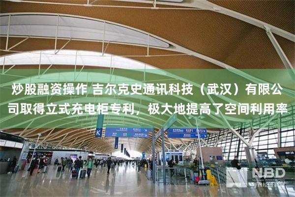 炒股融资操作 吉尔克史通讯科技（武汉）有限公司取得立式充电柜专利，极大地提高了空间利用率