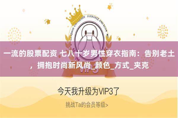 一流的股票配资 七八十岁男性穿衣指南：告别老土，拥抱时尚新风尚_颜色_方式_夹克