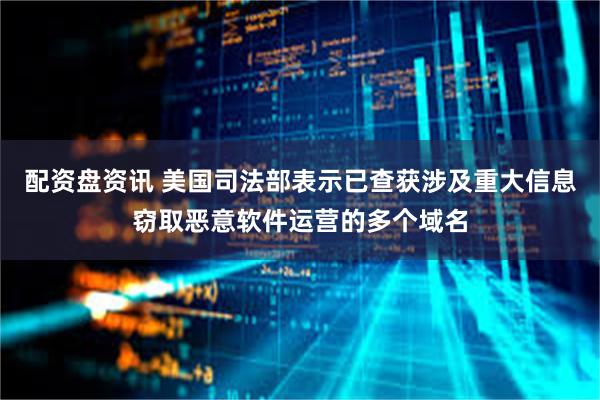 配资盘资讯 美国司法部表示已查获涉及重大信息窃取恶意软件运营的多个域名