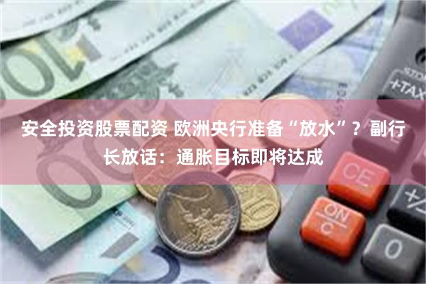 安全投资股票配资 欧洲央行准备“放水”？副行长放话：通胀目标即将达成