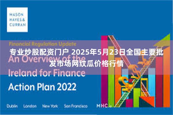 专业炒股配资门户 2025年5月23日全国主要批发市场网纹瓜价格行情
