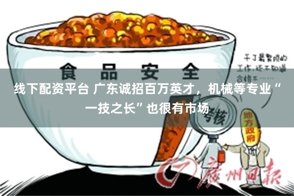 线下配资平台 广东诚招百万英才，机械等专业“一技之长”也很有市场