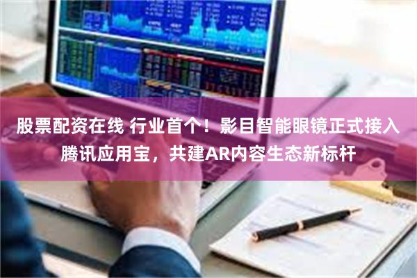 股票配资在线 行业首个！影目智能眼镜正式接入腾讯应用宝，共建AR内容生态新标杆