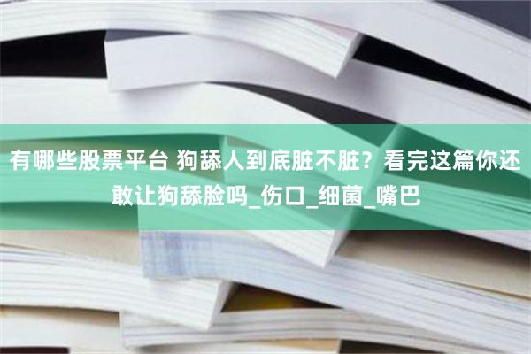 有哪些股票平台 狗舔人到底脏不脏？看完这篇你还敢让狗舔脸吗_伤口_细菌_嘴巴