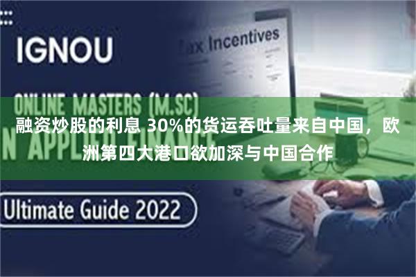 融资炒股的利息 30%的货运吞吐量来自中国，欧洲第四大港口欲加深与中国合作