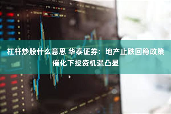 杠杆炒股什么意思 华泰证券：地产止跌回稳政策催化下投资机遇凸显