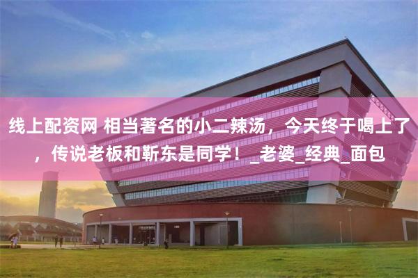 线上配资网 相当著名的小二辣汤，今天终于喝上了，传说老板和靳东是同学！_老婆_经典_面包