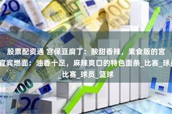股票配资通 宫保豆腐丁：酸甜香辣，素食版的宫保鸡丁宜宾燃面：油香十足，麻辣爽口的特色面条_比赛_球员_篮球